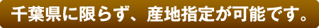 千葉県に限らず、産地指定が可能です。